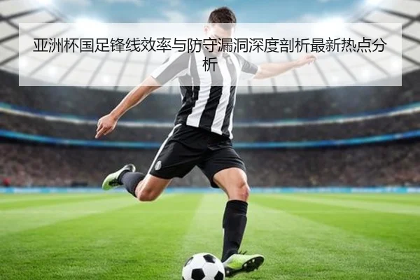 亚洲杯国足锋线效率与防守漏洞深度剖析最新热点分析